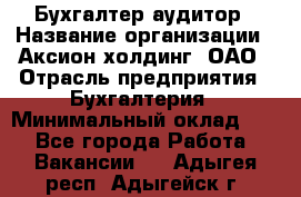 Бухгалтер-аудитор › Название организации ­ Аксион-холдинг, ОАО › Отрасль предприятия ­ Бухгалтерия › Минимальный оклад ­ 1 - Все города Работа » Вакансии   . Адыгея респ.,Адыгейск г.